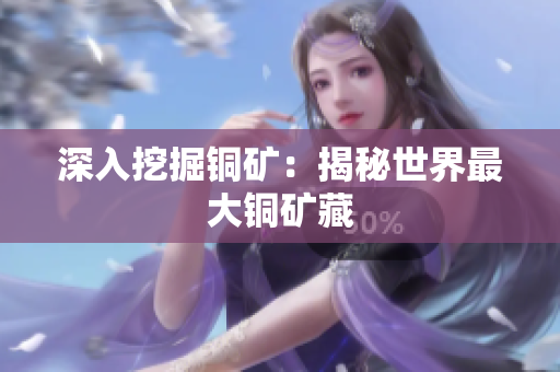 深入挖掘铜矿：揭秘世界最大铜矿藏