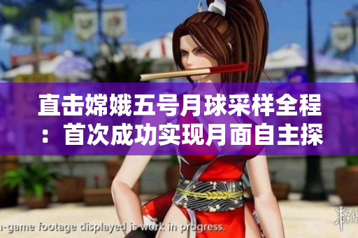 直击嫦娥五号月球采样全程：首次成功实现月面自主探测
