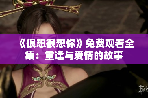 《很想很想你》免费观看全集：重逢与爱情的故事