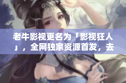 老牛影视更名为「影视狂人」，全网独家资源首发，去广告免费观看