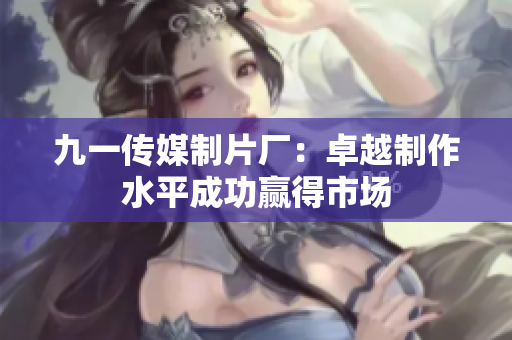 九一传媒制片厂：卓越制作水平成功赢得市场