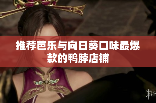 推荐芭乐与向日葵口味最爆款的鸭脖店铺