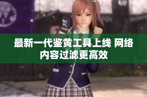 最新一代鉴黄工具上线 网络内容过滤更高效