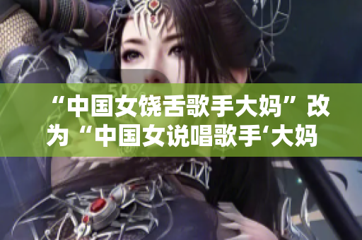 “中国女饶舌歌手大妈”改为“中国女说唱歌手‘大妈’”
