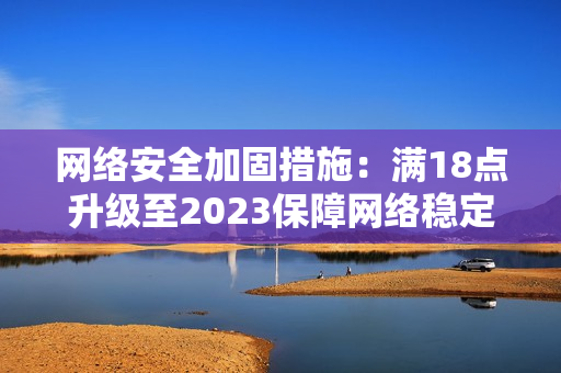 网络安全加固措施：满18点升级至2023保障网络稳定