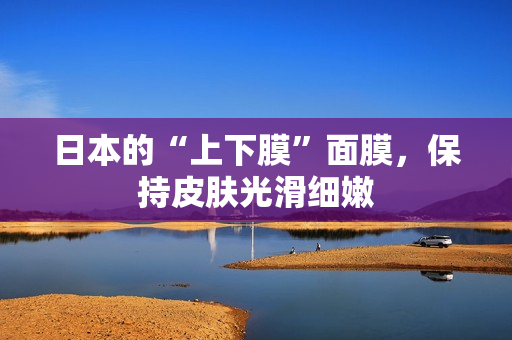 日本的“上下膜”面膜，保持皮肤光滑细嫩