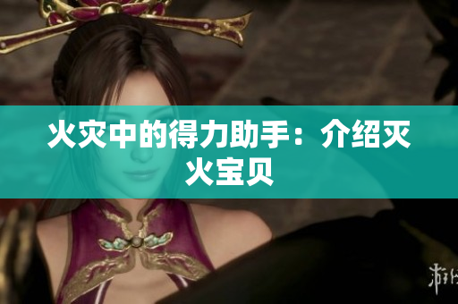火灾中的得力助手：介绍灭火宝贝