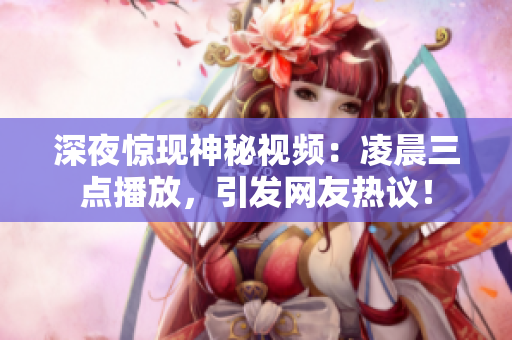 深夜惊现神秘视频：凌晨三点播放，引发网友热议！
