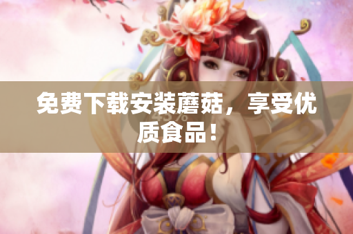 免费下载安装蘑菇，享受优质食品！