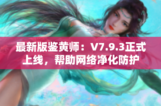 最新版鉴黄师：V7.9.3正式上线，帮助网络净化防护