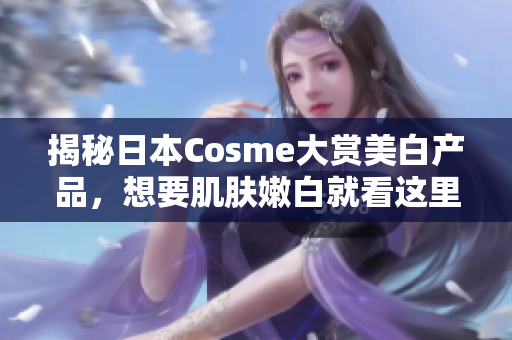 揭秘日本Cosme大赏美白产品，想要肌肤嫩白就看这里！