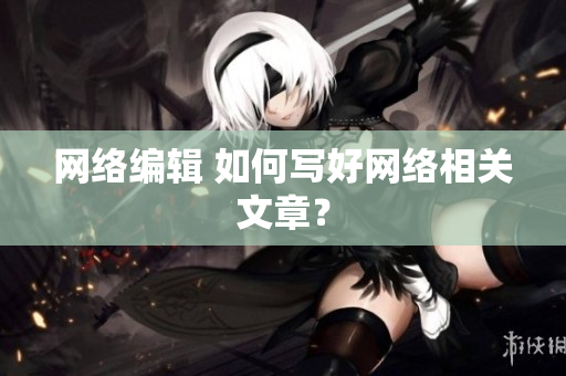网络编辑 如何写好网络相关文章？