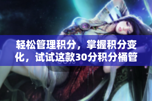 轻松管理积分，掌握积分变化，试试这款30分积分桶管理软件