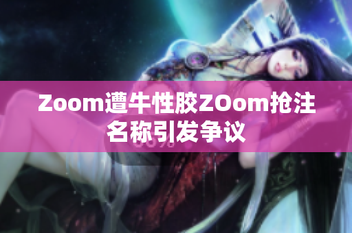 Zoom遭牛性胶ZOom抢注名称引发争议