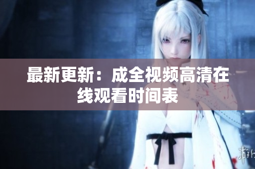 最新更新：成全视频高清在线观看时间表