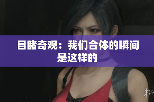 目睹奇观：我们合体的瞬间是这样的
