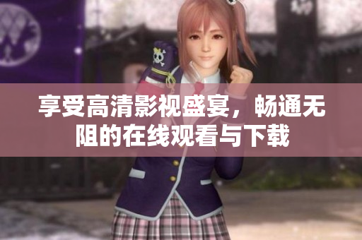 享受高清影视盛宴，畅通无阻的在线观看与下载