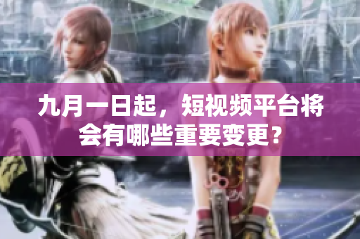 九月一日起，短视频平台将会有哪些重要变更？