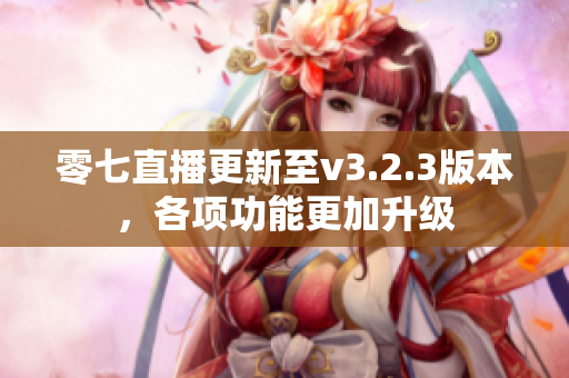 零七直播更新至v3.2.3版本，各项功能更加升级