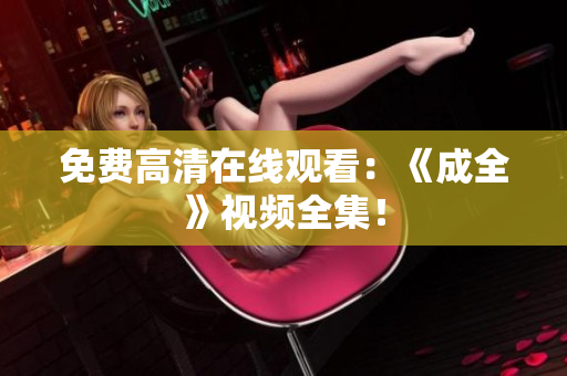 免费高清在线观看：《成全》视频全集！