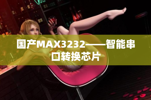 国产MAX3232——智能串口转换芯片
