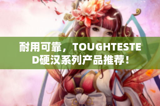耐用可靠，TOUGHTESTED硬汉系列产品推荐！