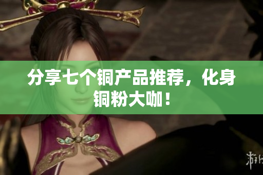 分享七个铜产品推荐，化身铜粉大咖！