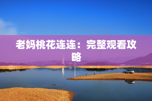 老妈桃花连连：完整观看攻略
