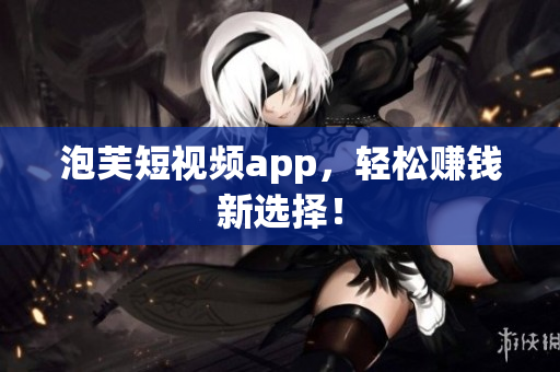 泡芙短视频app，轻松赚钱新选择！