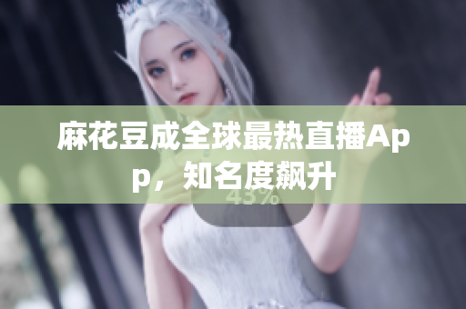 麻花豆成全球最热直播App，知名度飙升