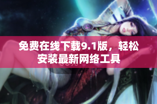 免费在线下载9.1版，轻松安装最新网络工具