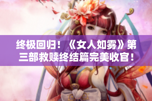 终极回归！《女人如雾》第三部救赎终结篇完美收官！