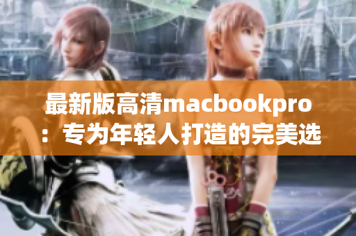 最新版高清macbookpro：专为年轻人打造的完美选择