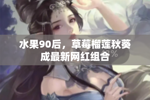 水果90后，草莓榴莲秋葵成最新网红组合
