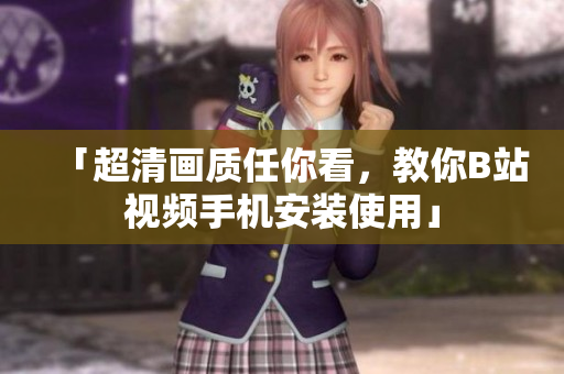 「超清画质任你看，教你B站视频手机安装使用」