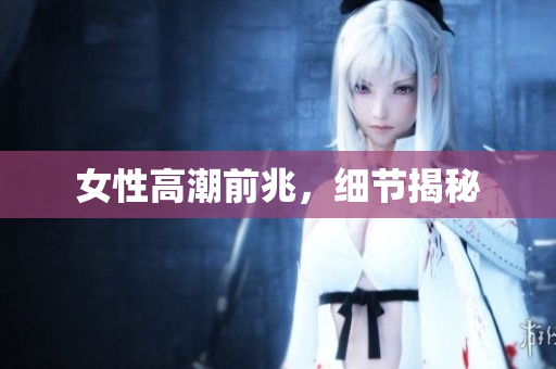 女性高潮前兆，细节揭秘