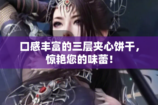 口感丰富的三层夹心饼干，惊艳您的味蕾！