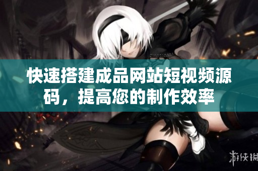 快速搭建成品网站短视频源码，提高您的制作效率