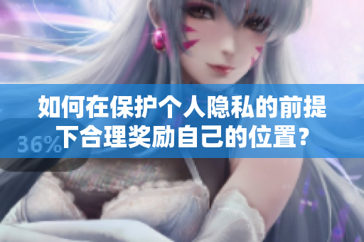如何在保护个人隐私的前提下合理奖励自己的位置？
