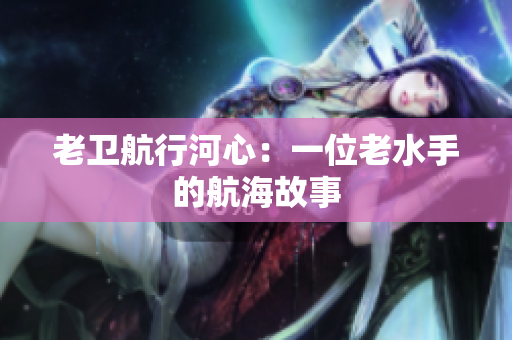 老卫航行河心：一位老水手的航海故事