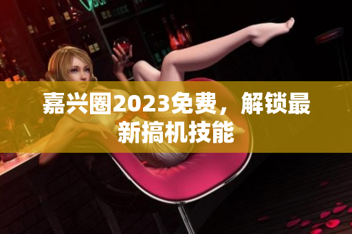 嘉兴圈2023免费，解锁最新搞机技能