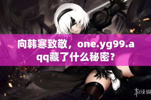 向韩寒致敬，one.yg99.aqq藏了什么秘密？