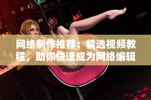 网络制作推荐：精选视频教程，助你快速成为网络编辑！