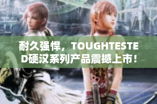 耐久强悍，TOUGHTESTED硬汉系列产品震撼上市！