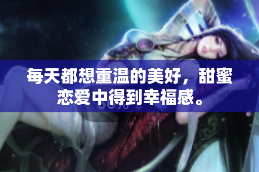 每天都想重温的美好，甜蜜恋爱中得到幸福感。