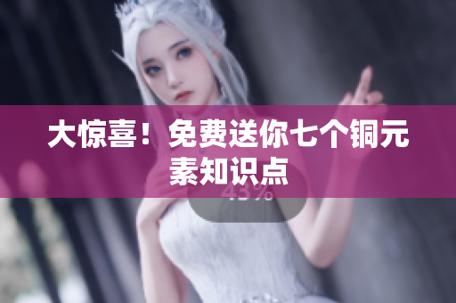 大惊喜！免费送你七个铜元素知识点