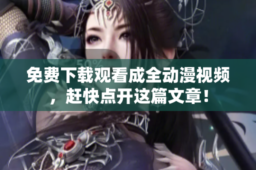 免费下载观看成全动漫视频，赶快点开这篇文章！