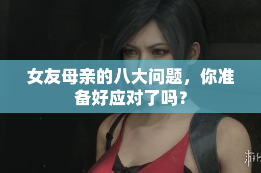 女友母亲的八大问题，你准备好应对了吗？