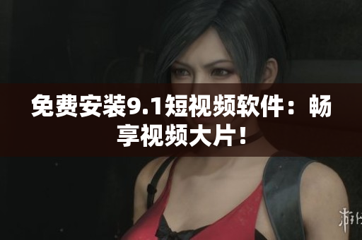 免费安装9.1短视频软件：畅享视频大片！
