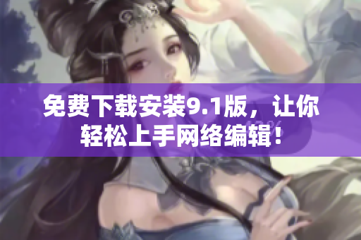 免费下载安装9.1版，让你轻松上手网络编辑！